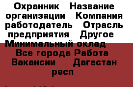 Охранник › Название организации ­ Компания-работодатель › Отрасль предприятия ­ Другое › Минимальный оклад ­ 1 - Все города Работа » Вакансии   . Дагестан респ.